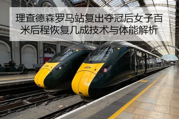 理查德森罗马站复出夺冠后女子百米后程恢复几成技术与体能解析