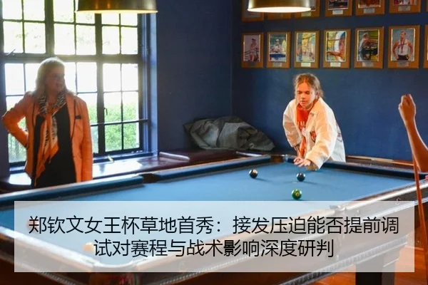郑钦文女王杯草地首秀：接发压迫能否提前调试对赛程与战术影响深度研判